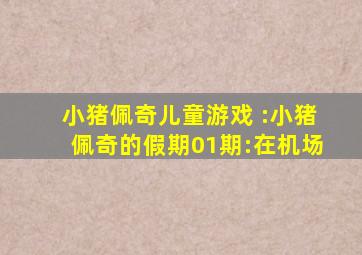 小猪佩奇儿童游戏 :小猪佩奇的假期01期:在机场